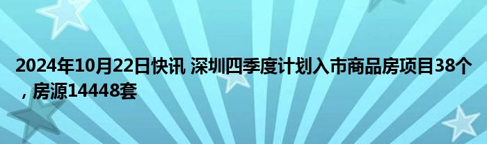 2024年10月22日快讯 深圳四季度计划入市商品房项目38个，房源14448套