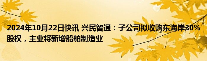 2024年10月22日快讯 兴民智通：子公司拟收购东海岸30%股权，主业将新增船舶制造业