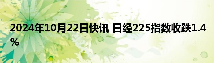 2024年10月22日快讯 日经225指数收跌1.4%