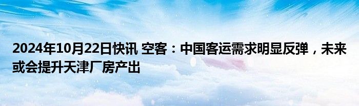 2024年10月22日快讯 空客：中国客运需求明显反弹，未来或会提升天津厂房产出