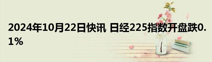 2024年10月22日快讯 日经225指数开盘跌0.1%