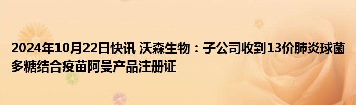 2024年10月22日快讯 沃森生物：子公司收到13价肺炎球菌多糖结合疫苗阿曼产品注册证