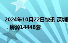 2024年10月22日快讯 深圳四季度计划入市商品房项目38个，房源14448套