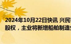 2024年10月22日快讯 兴民智通：子公司拟收购东海岸30%股权，主业将新增船舶制造业