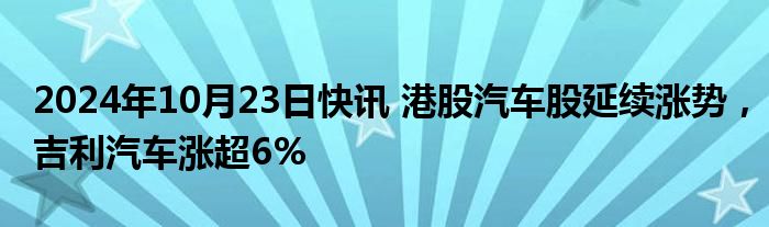 2024年10月23日快讯 港股汽车股延续涨势，吉利汽车涨超6%