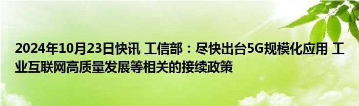 2024年10月23日快讯 工信部：尽快出台5G规模化应用 工业互联网高质量发展等相关的接续政策