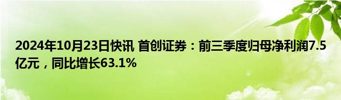 2024年10月23日快讯 首创证券：前三季度归母净利润7.5亿元，同比增长63.1%