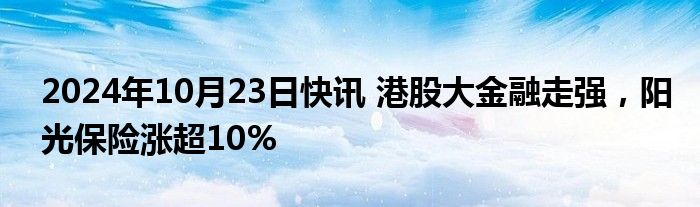 2024年10月23日快讯 港股大金融走强，阳光保险涨超10%