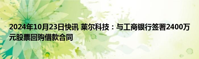 2024年10月23日快讯 莱尔科技：与工商银行签署2400万元股票回购借款合同