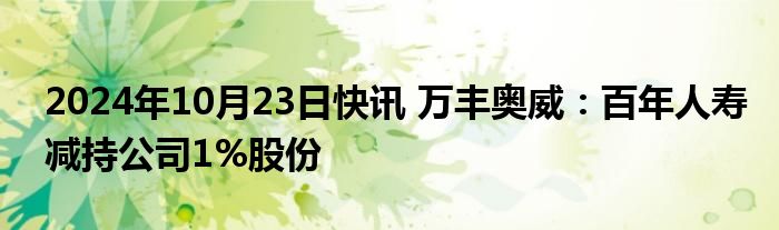 2024年10月23日快讯 万丰奥威：百年人寿减持公司1%股份