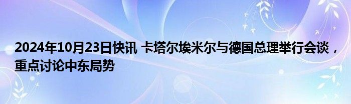 2024年10月23日快讯 卡塔尔埃米尔与德国总理举行会谈，重点讨论中东局势