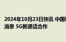 2024年10月23日快讯 中国移动杨杰会见苹果库克：深化5G消息 5G新通话合作