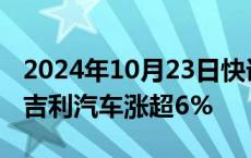 2024年10月23日快讯 港股汽车股延续涨势，吉利汽车涨超6%