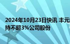 2024年10月23日快讯 丰元股份：第二大股东安徽金通拟减持不超3%公司股份