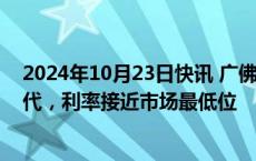 2024年10月23日快讯 广佛首套房贷利率全面进入“2”时代，利率接近市场最低位