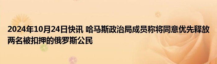 2024年10月24日快讯 哈马斯政治局成员称将同意优先释放两名被扣押的俄罗斯公民