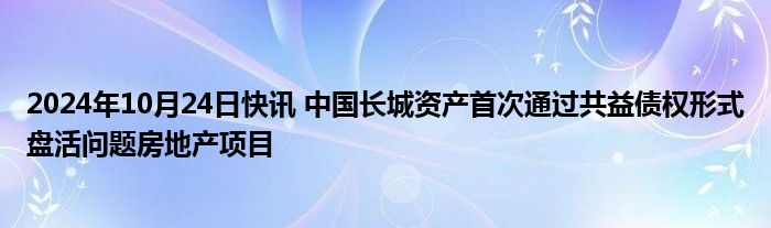 2024年10月24日快讯 中国长城资产首次通过共益债权形式盘活问题房地产项目