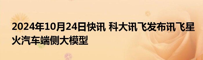 2024年10月24日快讯 科大讯飞发布讯飞星火汽车端侧大模型