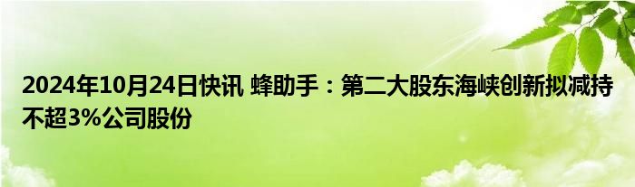 2024年10月24日快讯 蜂助手：第二大股东海峡创新拟减持不超3%公司股份