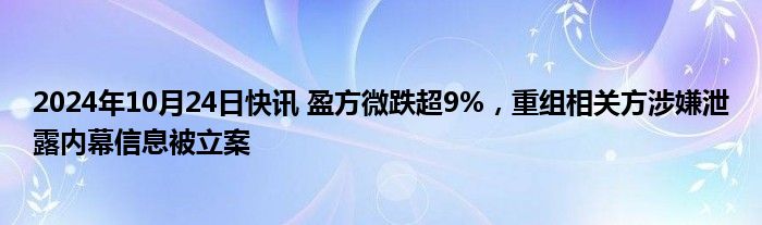 2024年10月24日快讯 盈方微跌超9%，重组相关方涉嫌泄露内幕信息被立案