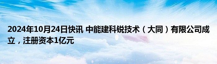 2024年10月24日快讯 中能建科锐技术（大同）有限公司成立，注册资本1亿元