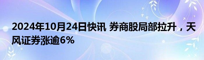 2024年10月24日快讯 券商股局部拉升，天风证券涨逾6%