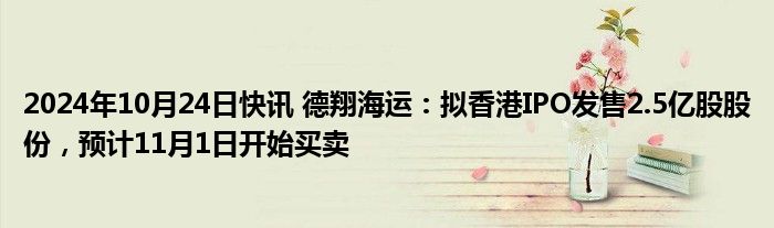 2024年10月24日快讯 德翔海运：拟香港IPO发售2.5亿股股份，预计11月1日开始买卖