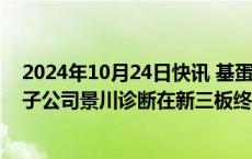 2024年10月24日快讯 基蛋生物：未按规定披露定期报告，子公司景川诊断在新三板终止挂牌