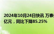 2024年10月24日快讯 万泰生物：前三季度归母净利润2.67亿元，同比下降85.25%