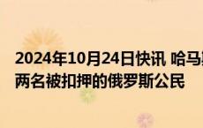 2024年10月24日快讯 哈马斯政治局成员称将同意优先释放两名被扣押的俄罗斯公民