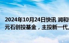 2024年10月24日快讯 润和软件：拟出资1.75亿元参与设立元石创投基金，主投新一代人工智能