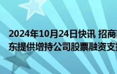 2024年10月24日快讯 招商南油：招行武汉分行拟为控股股东提供增持公司股票融资支持，额度不超2.6亿元