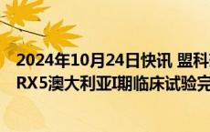 2024年10月24日快讯 盟科药业：新型苯并硼唑类抗菌药MRX5澳大利亚I期临床试验完成并达预期