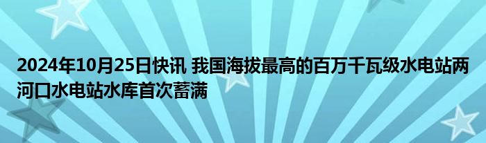 2024年10月25日快讯 我国海拔最高的百万千瓦级水电站两河口水电站水库首次蓄满