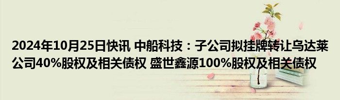 2024年10月25日快讯 中船科技：子公司拟挂牌转让乌达莱公司40%股权及相关债权 盛世鑫源100%股权及相关债权