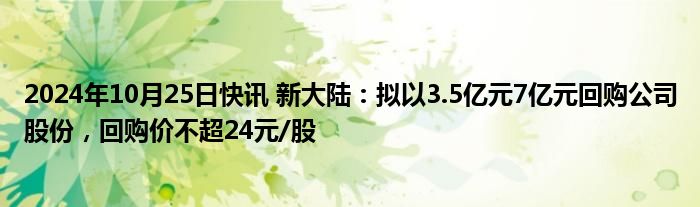 2024年10月25日快讯 新大陆：拟以3.5亿元7亿元回购公司股份，回购价不超24元/股