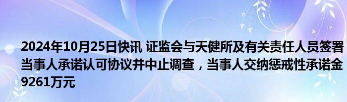 2024年10月25日快讯 证监会与天健所及有关责任人员签署当事人承诺认可协议并中止调查，当事人交纳惩戒性承诺金9261万元