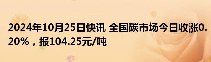 2024年10月25日快讯 全国碳市场今日收涨0.20%，报104.25元/吨