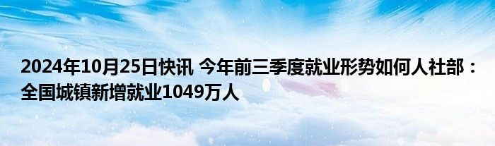 2024年10月25日快讯 今年前三季度就业形势如何人社部：全国城镇新增就业1049万人