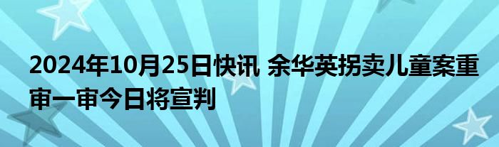 2024年10月25日快讯 余华英拐卖儿童案重审一审今日将宣判