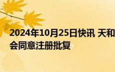 2024年10月25日快讯 天和磁材上交所主板IPO申请获证监会同意注册批复