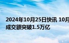 2024年10月25日快讯 10月25日截至14时12分，沪深两市成交额突破1.5万亿