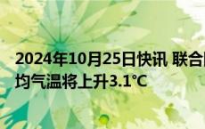 2024年10月25日快讯 联合国环境规划署：本世纪末全球平均气温将上升3.1℃