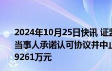 2024年10月25日快讯 证监会与天健所及有关责任人员签署当事人承诺认可协议并中止调查，当事人交纳惩戒性承诺金9261万元