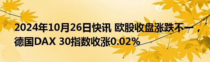 2024年10月26日快讯 欧股收盘涨跌不一，德国DAX 30指数收涨0.02%