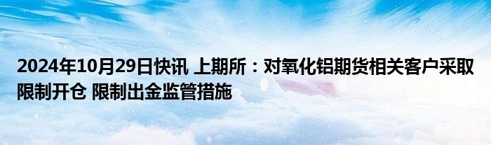 2024年10月29日快讯 上期所：对氧化铝期货相关客户采取限制开仓 限制出金监管措施