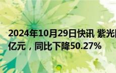 2024年10月29日快讯 紫光国微：前三季度归母净利润10.1亿元，同比下降50.27%