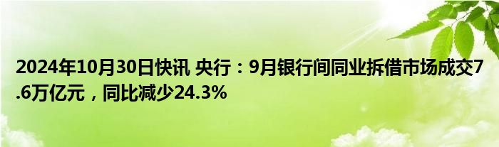 2024年10月30日快讯 央行：9月银行间同业拆借市场成交7.6万亿元，同比减少24.3%