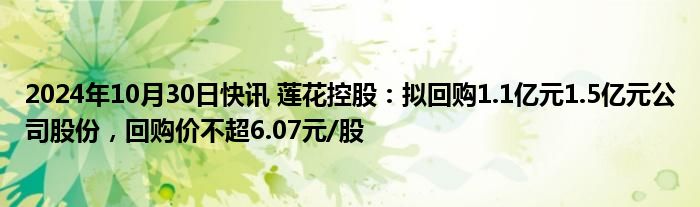 2024年10月30日快讯 莲花控股：拟回购1.1亿元1.5亿元公司股份，回购价不超6.07元/股