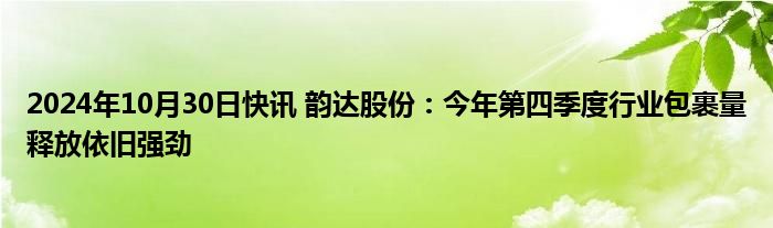 2024年10月30日快讯 韵达股份：今年第四季度行业包裹量释放依旧强劲